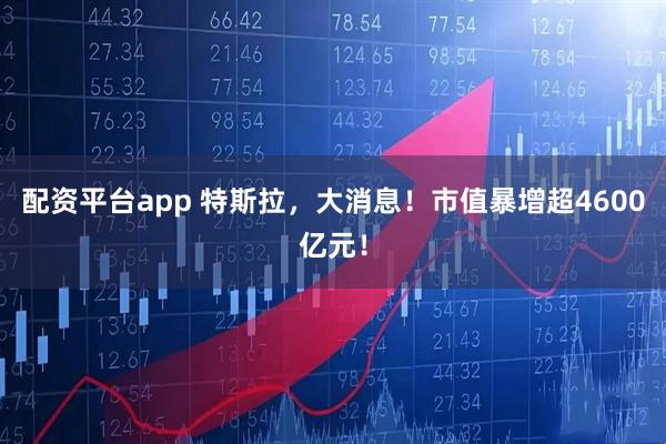 配资平台app 特斯拉，大消息！市值暴增超4600亿元！