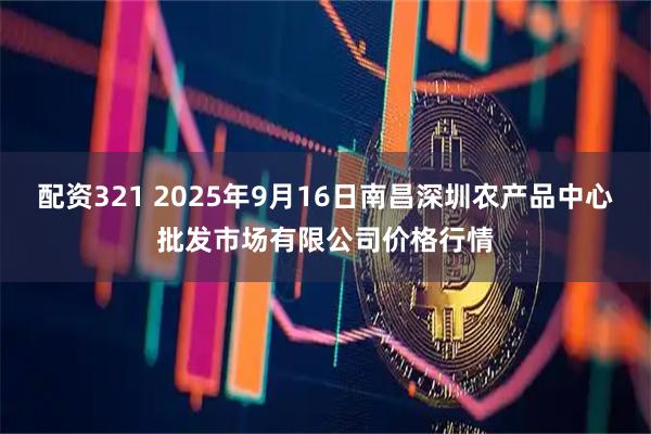 配资321 2025年9月16日南昌深圳农产品中心批发市场有限公司价格行情
