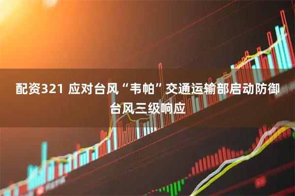 配资321 应对台风“韦帕”交通运输部启动防御台风三级响应