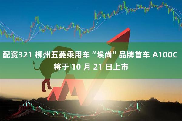 配资321 柳州五菱乘用车“埃尚”品牌首车 A100C 将于 10 月 21 日上市