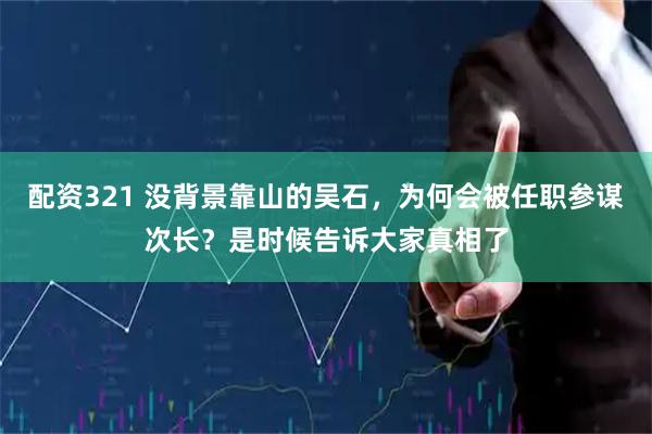 配资321 没背景靠山的吴石,为何会被任职参谋次长?是时候告诉大家真相了