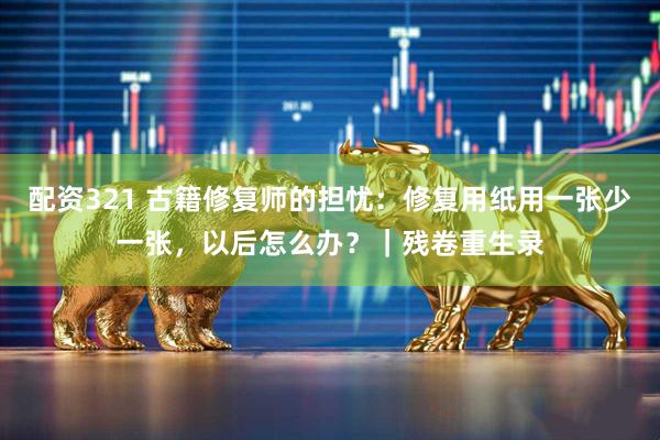 配资321 古籍修复师的担忧：修复用纸用一张少一张，以后怎么办？｜残卷重生录