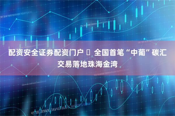 配资安全证券配资门户 ​全国首笔“中葡”碳汇交易落地珠海金湾