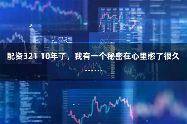 配资321 10年了,我有一个秘密在心里憋了很久……