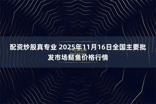 配资炒股真专业 2025年11月16日全国主要批发市场鲢鱼价格行情