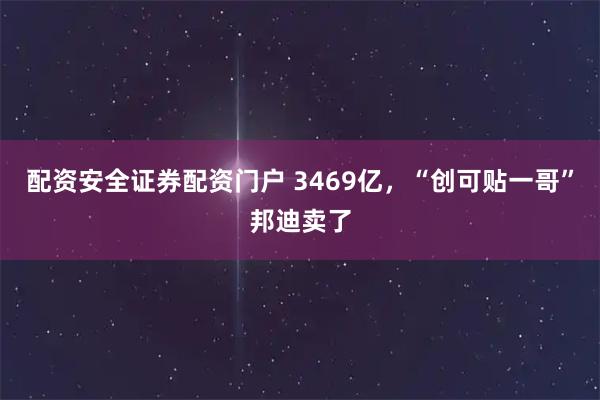 配资安全证券配资门户 3469亿，“创可贴一哥”邦迪卖了