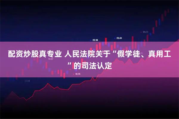 配资炒股真专业 人民法院关于“假学徒、真用工”的司法认定