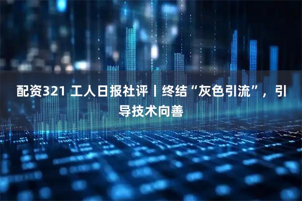 配资321 工人日报社评丨终结“灰色引流”,引导技术向善