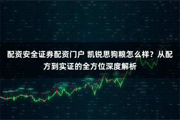配资安全证券配资门户 凯锐思狗粮怎么样？从配方到实证的全方位深度解析