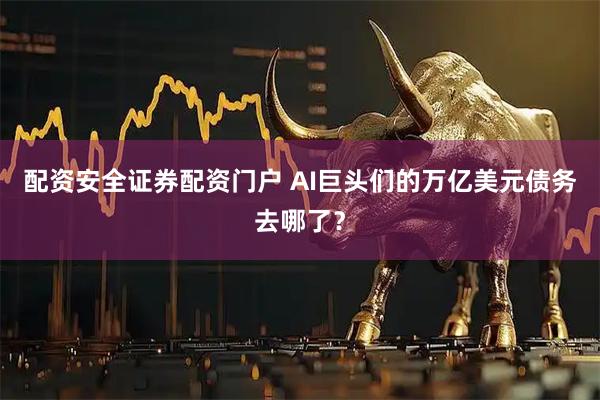 配资安全证券配资门户 AI巨头们的万亿美元债务去哪了？
