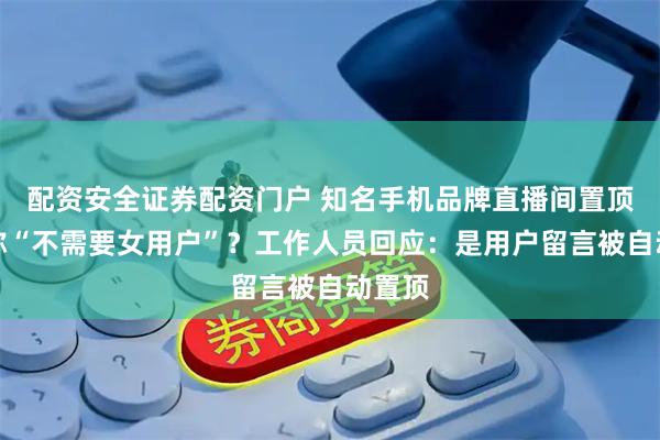 配资安全证券配资门户 知名手机品牌直播间置顶弹幕称“不需要女用户”？工作人员回应：是用户留言被自动置顶