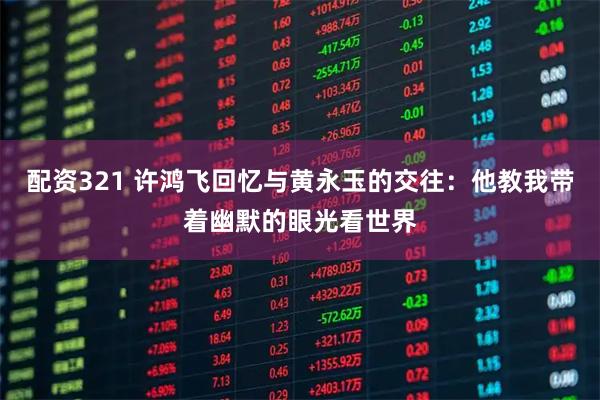 配资321 许鸿飞回忆与黄永玉的交往：他教我带着幽默的眼光看世界