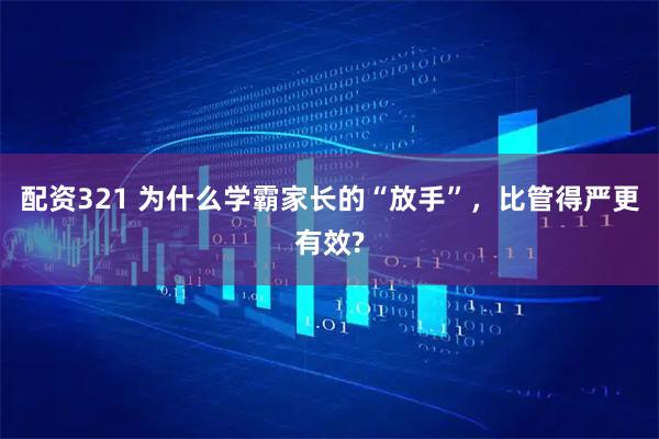 配资321 为什么学霸家长的“放手”，比管得严更有效?