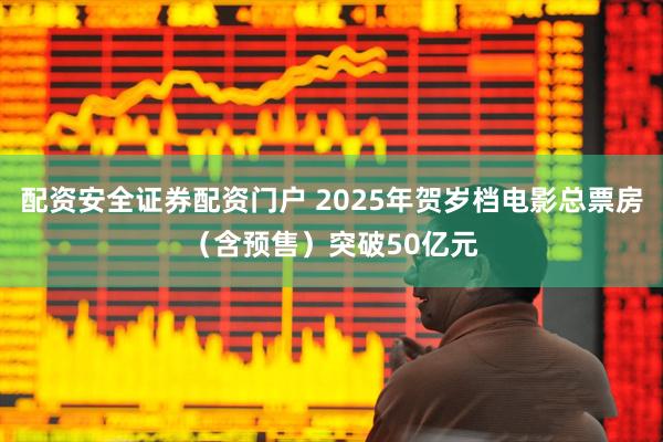 配资安全证券配资门户 2025年贺岁档电影总票房（含预售）突破50亿元