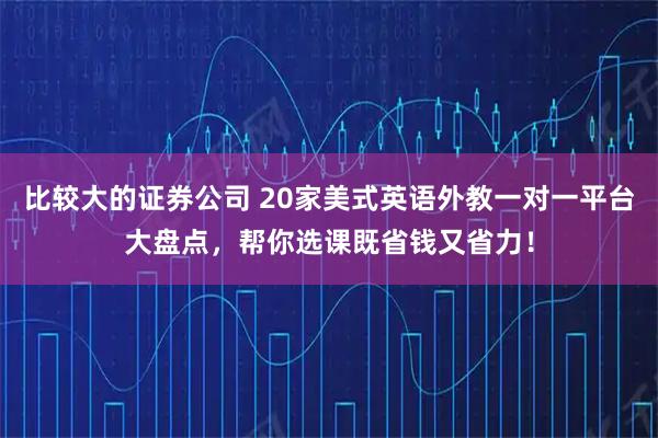 比较大的证券公司 20家美式英语外教一对一平台大盘点，帮你选课既省钱又省力！