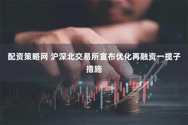 配资策略网 沪深北交易所宣布优化再融资一揽子措施