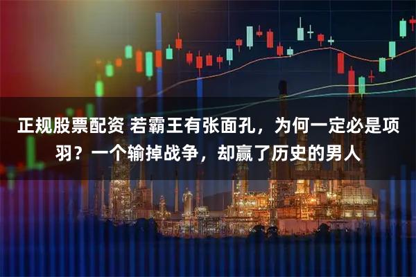 正规股票配资 若霸王有张面孔，为何一定必是项羽？一个输掉战争，却赢了历史的男人