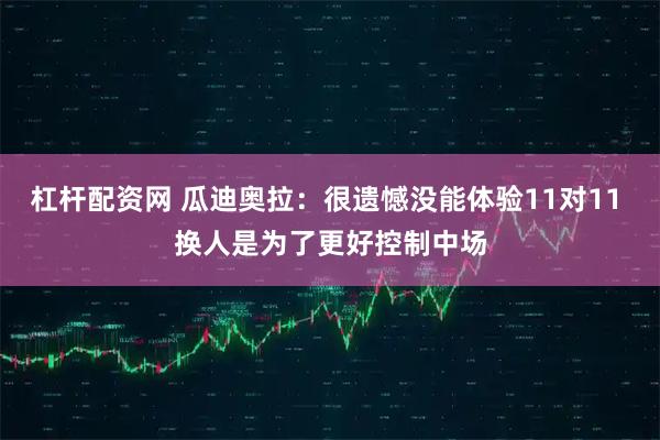 杠杆配资网 瓜迪奥拉：很遗憾没能体验11对11 换人是为了更好控制中场