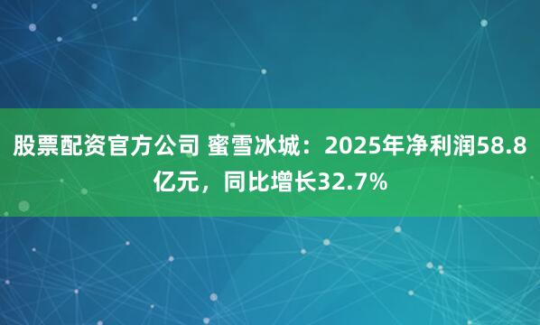 股票配资官方公司 蜜雪冰城：2025年净利润58.8亿元，同比增长32.7%