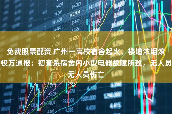 免费股票配资 广州一高校宿舍起火，楼道浓烟滚滚！校方通报：初查系宿舍内小型电器故障所致，无人员伤亡