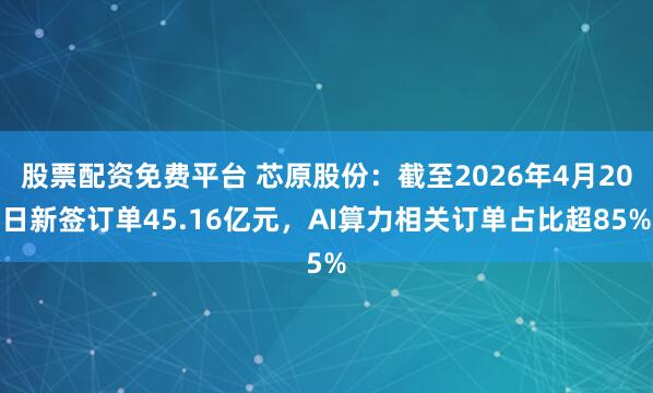 股票配资免费平台 芯原股份：截至2026年4月20日新签订单45.16亿元，AI算力相关订单占比超85%