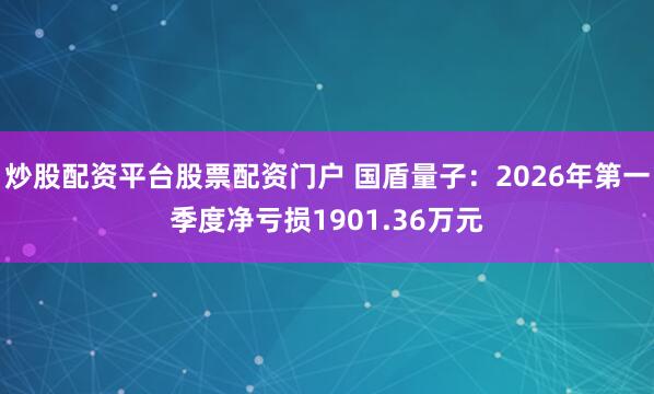 炒股配资平台股票配资门户 国盾量子：2026年第一季度净亏损1901.36万元