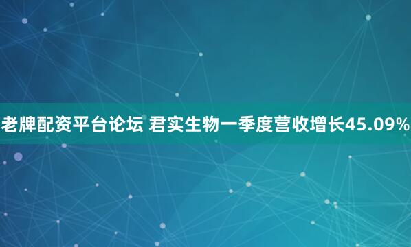 老牌配资平台论坛 君实生物一季度营收增长45.09%