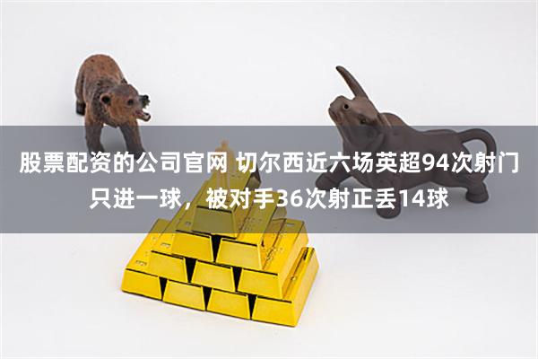 股票配资的公司官网 切尔西近六场英超94次射门只进一球，被对手36次射正丢14球