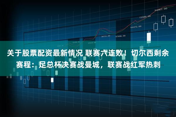 关于股票配资最新情况 联赛六连败！切尔西剩余赛程：足总杯决赛战曼城，联赛战红军热刺