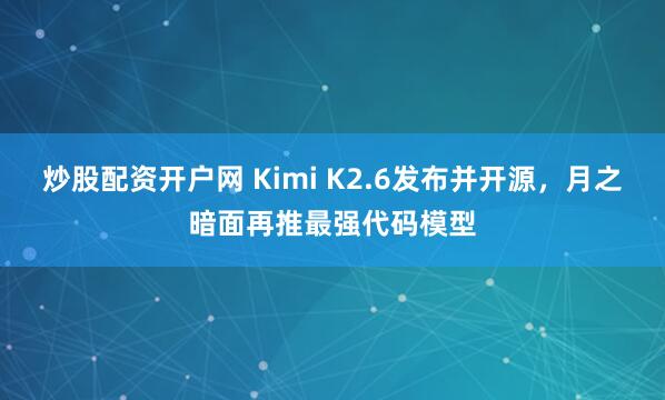 炒股配资开户网 Kimi K2.6发布并开源，月之暗面再推最强代码模型
