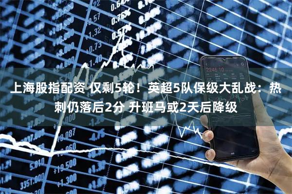 上海股指配资 仅剩5轮！英超5队保级大乱战：热刺仍落后2分 升班马或2天后降级