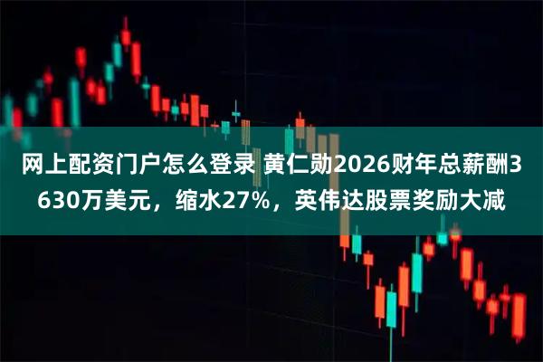 网上配资门户怎么登录 黄仁勋2026财年总薪酬3630万美元，缩水27%，英伟达股票奖励大减