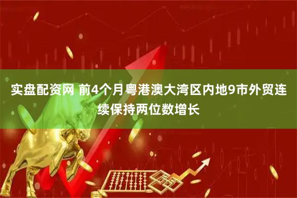 实盘配资网 前4个月粤港澳大湾区内地9市外贸连续保持两位数增长