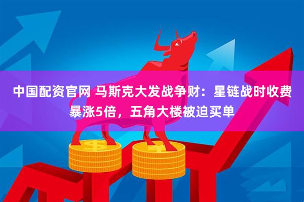 中国配资官网 马斯克大发战争财：星链战时收费暴涨5倍，五角大楼被迫买单