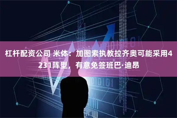 杠杆配资公司 米体：加图索执教拉齐奥可能采用4231阵型，有意免签班巴·迪昂