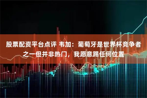 股票配资平台点评 韦加：葡萄牙是世界杯竞争者之一但并非热门，我愿意踢任何位置