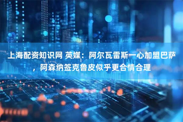 上海配资知识网 英媒：阿尔瓦雷斯一心加盟巴萨，阿森纳签克鲁皮似乎更合情合理