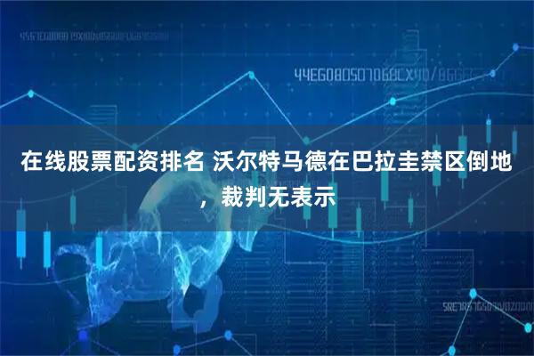 在线股票配资排名 沃尔特马德在巴拉圭禁区倒地，裁判无表示