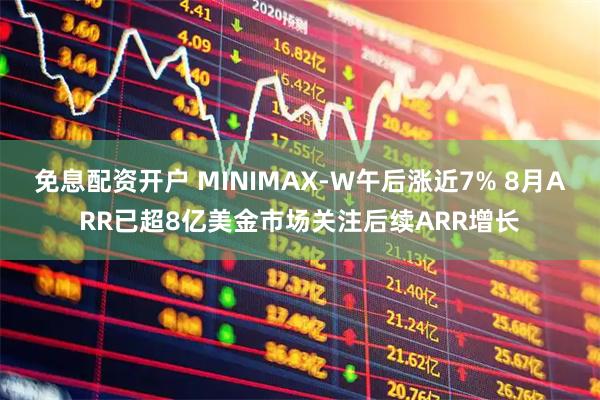 免息配资开户 MINIMAX-W午后涨近7% 8月ARR已超8亿美金市场关注后续ARR增长