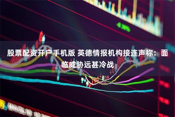 股票配资开户手机版 英德情报机构接连声称：面临威胁远甚冷战