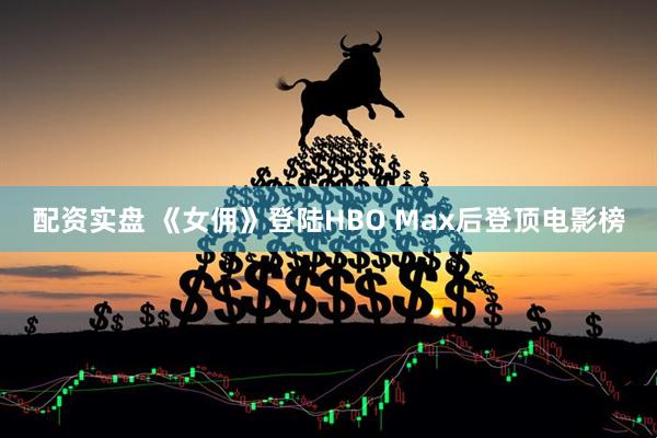 配资实盘 《女佣》登陆HBO Max后登顶电影榜