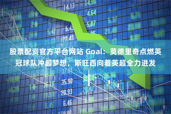 股票配资官方平台网站 Goal：莫德里奇点燃英冠球队冲超梦想，斯旺西向着英超全力进发